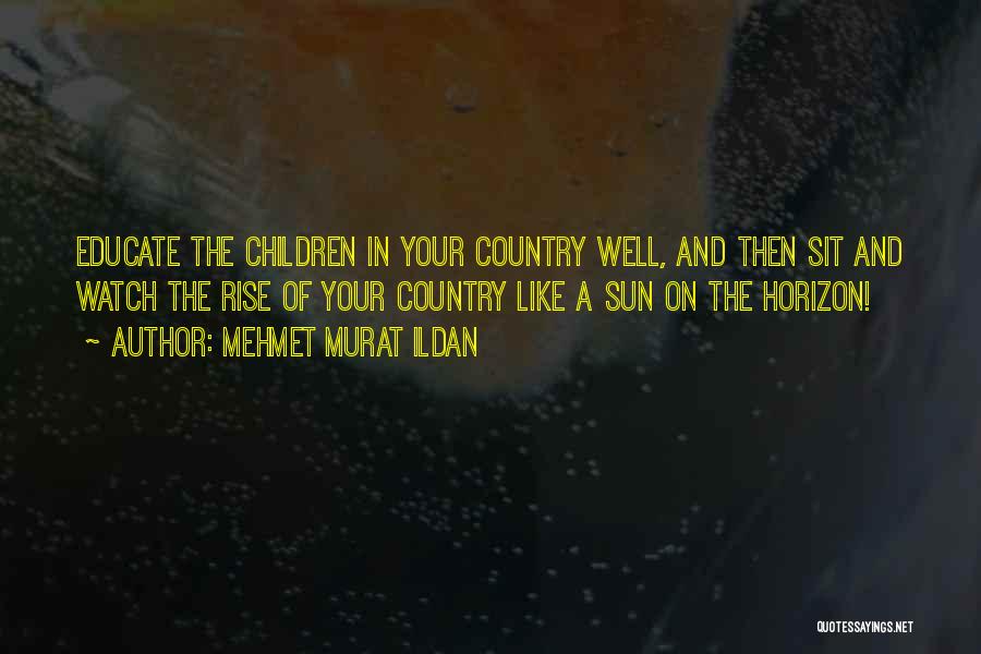 Mehmet Murat Ildan Quotes: Educate The Children In Your Country Well, And Then Sit And Watch The Rise Of Your Country Like A Sun