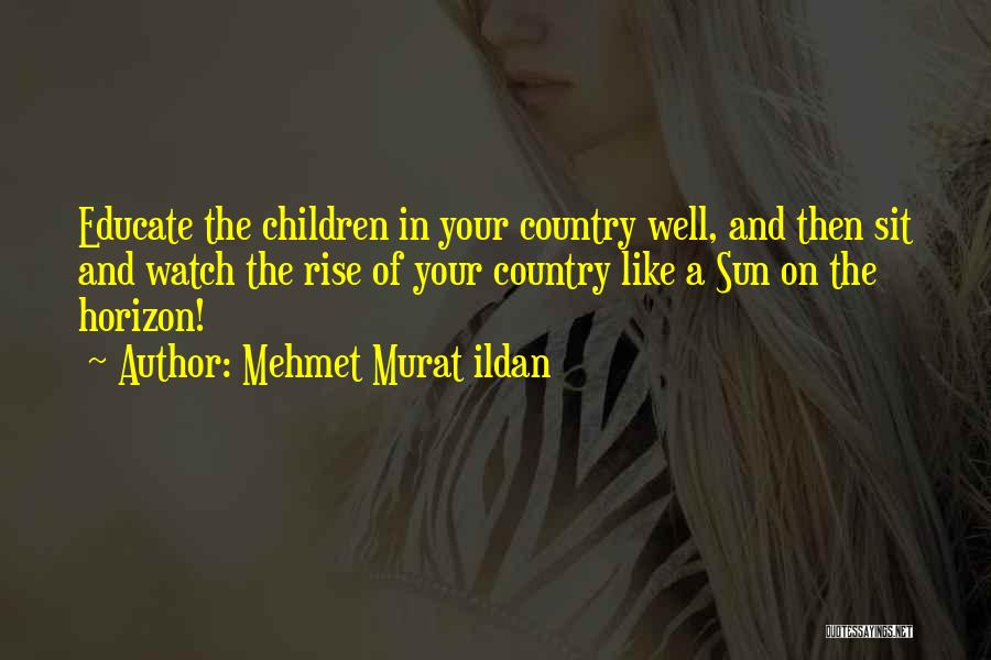 Mehmet Murat Ildan Quotes: Educate The Children In Your Country Well, And Then Sit And Watch The Rise Of Your Country Like A Sun