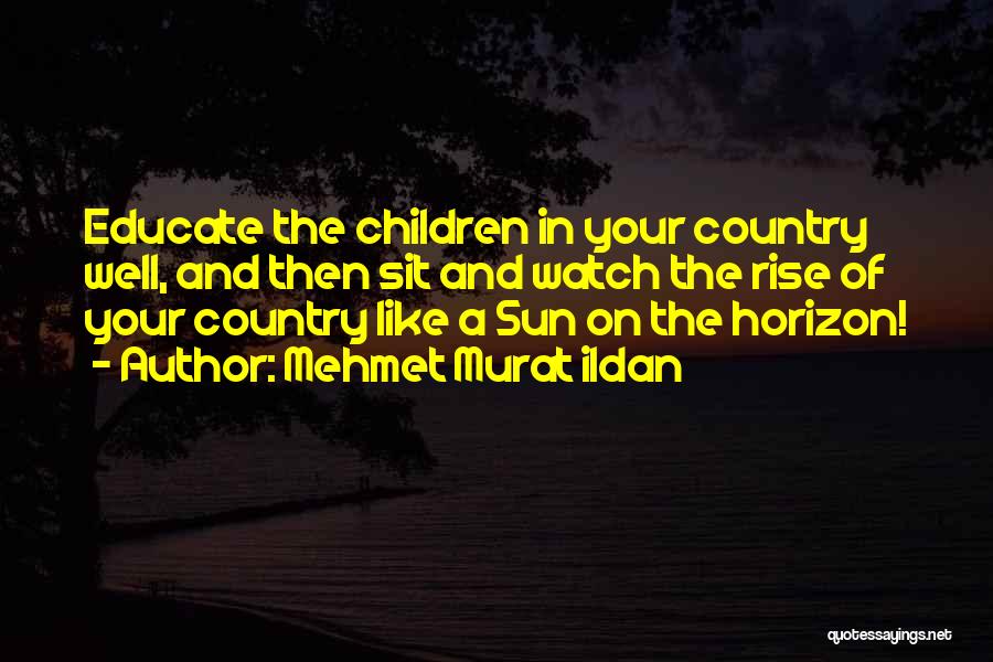 Mehmet Murat Ildan Quotes: Educate The Children In Your Country Well, And Then Sit And Watch The Rise Of Your Country Like A Sun