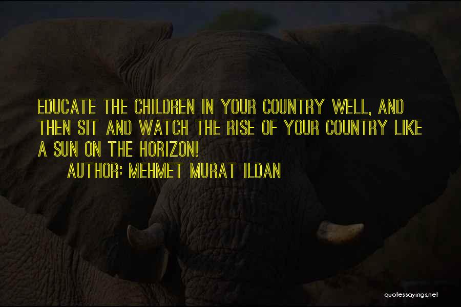 Mehmet Murat Ildan Quotes: Educate The Children In Your Country Well, And Then Sit And Watch The Rise Of Your Country Like A Sun