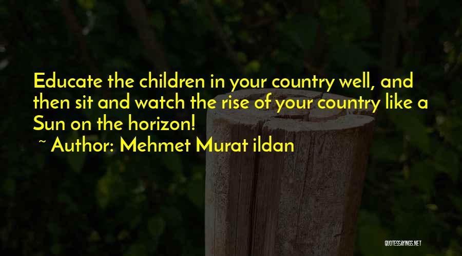 Mehmet Murat Ildan Quotes: Educate The Children In Your Country Well, And Then Sit And Watch The Rise Of Your Country Like A Sun