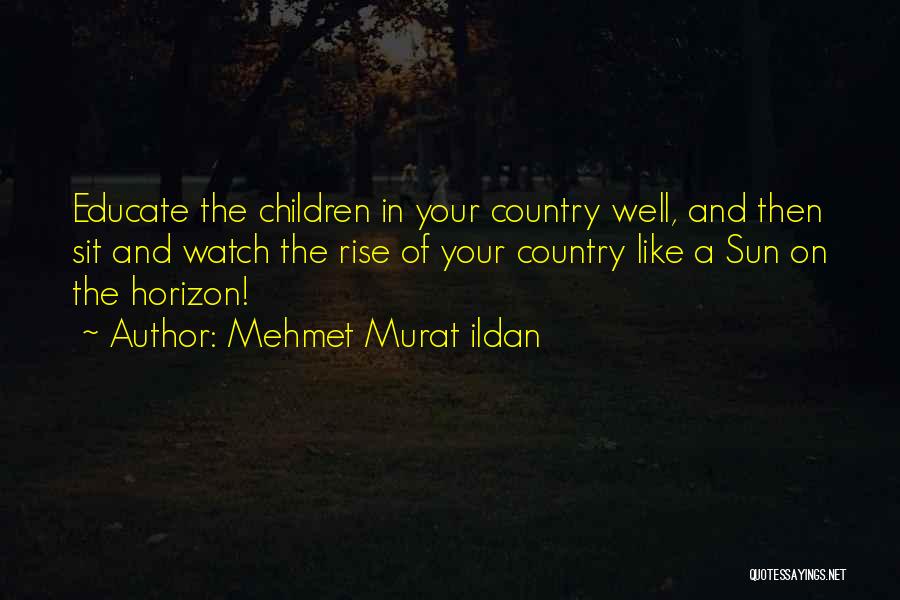 Mehmet Murat Ildan Quotes: Educate The Children In Your Country Well, And Then Sit And Watch The Rise Of Your Country Like A Sun