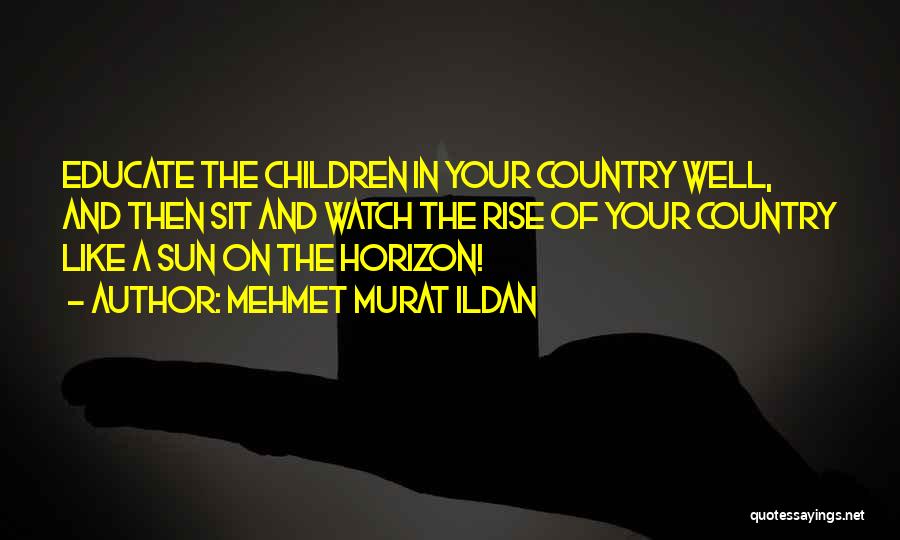 Mehmet Murat Ildan Quotes: Educate The Children In Your Country Well, And Then Sit And Watch The Rise Of Your Country Like A Sun