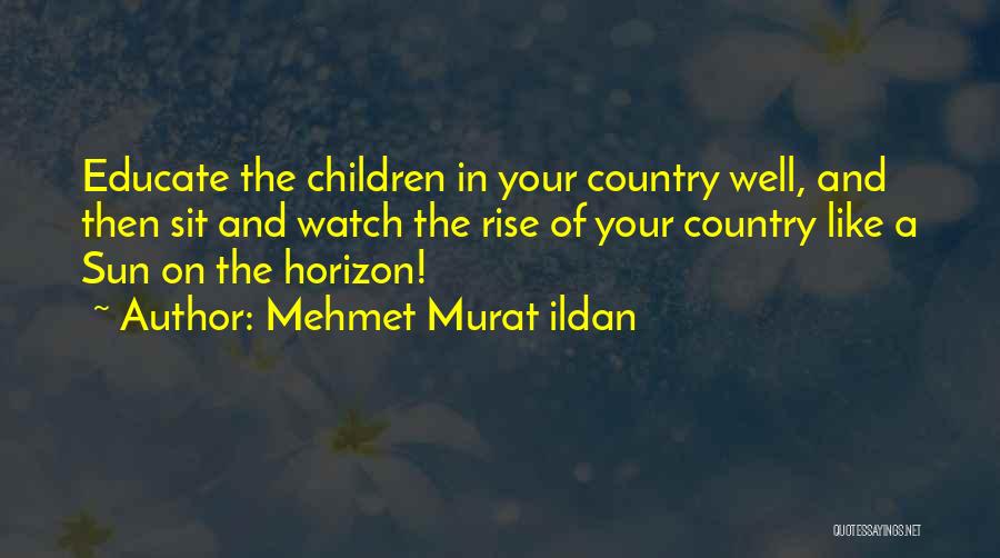 Mehmet Murat Ildan Quotes: Educate The Children In Your Country Well, And Then Sit And Watch The Rise Of Your Country Like A Sun