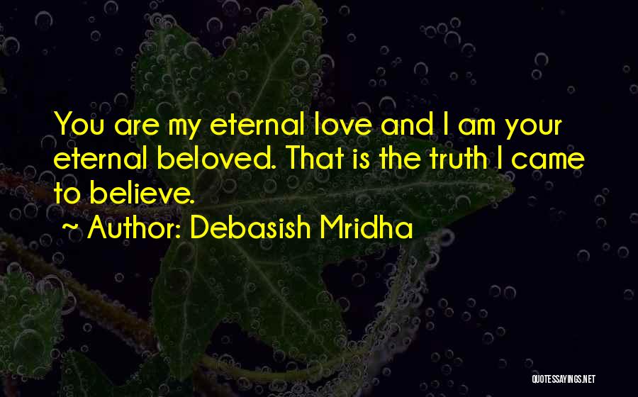 Debasish Mridha Quotes: You Are My Eternal Love And I Am Your Eternal Beloved. That Is The Truth I Came To Believe.