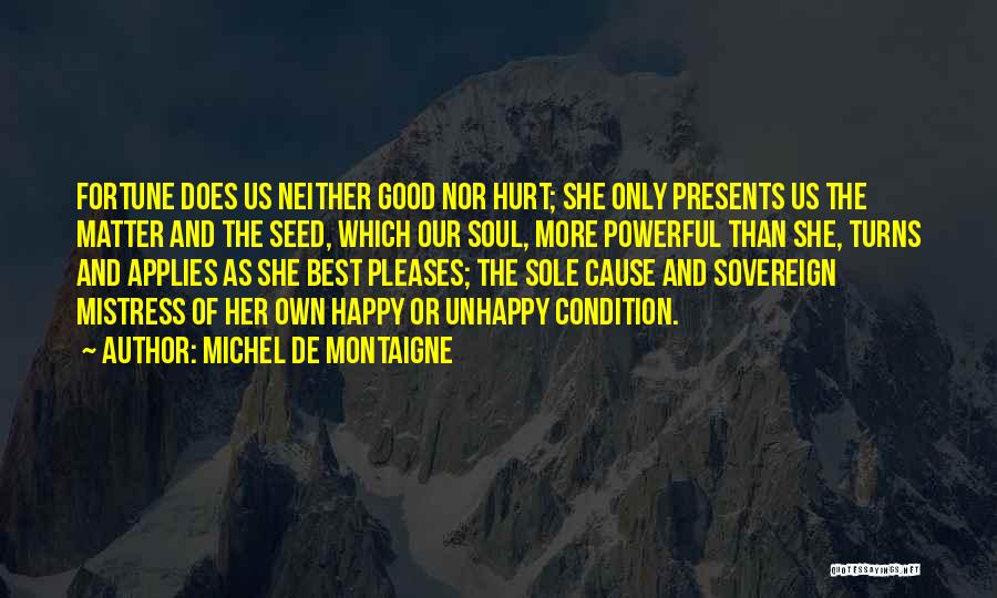 Michel De Montaigne Quotes: Fortune Does Us Neither Good Nor Hurt; She Only Presents Us The Matter And The Seed, Which Our Soul, More