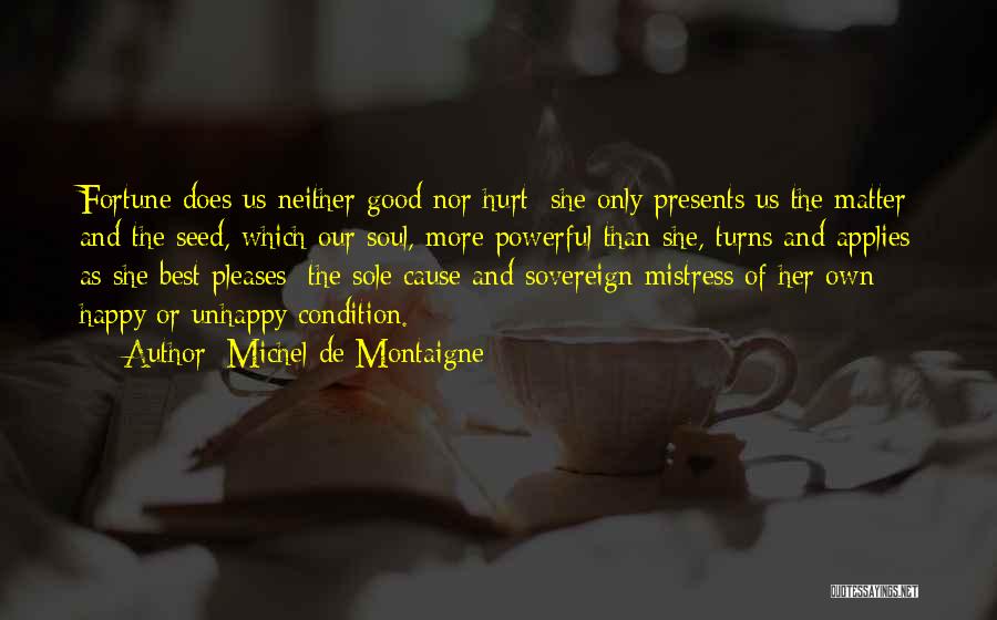 Michel De Montaigne Quotes: Fortune Does Us Neither Good Nor Hurt; She Only Presents Us The Matter And The Seed, Which Our Soul, More