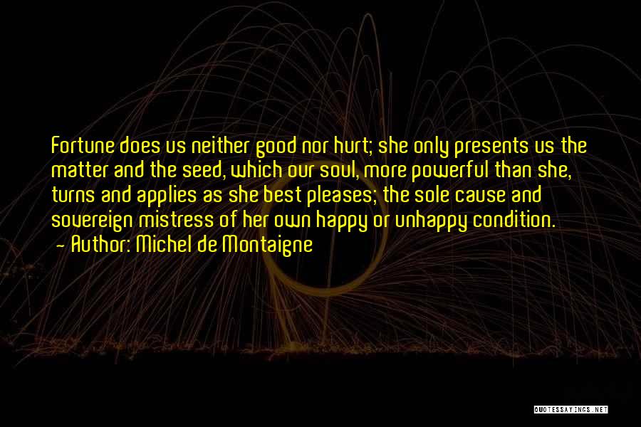 Michel De Montaigne Quotes: Fortune Does Us Neither Good Nor Hurt; She Only Presents Us The Matter And The Seed, Which Our Soul, More