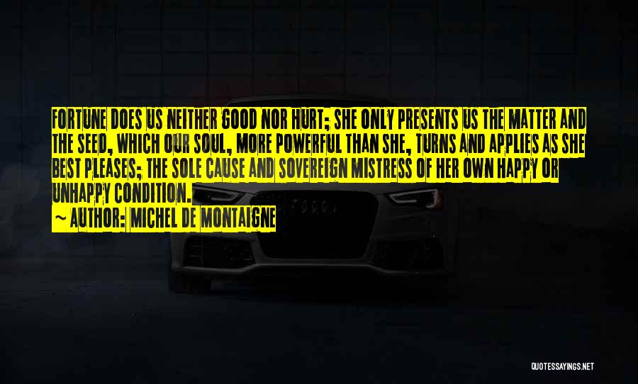 Michel De Montaigne Quotes: Fortune Does Us Neither Good Nor Hurt; She Only Presents Us The Matter And The Seed, Which Our Soul, More