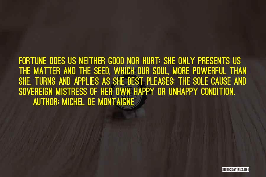 Michel De Montaigne Quotes: Fortune Does Us Neither Good Nor Hurt; She Only Presents Us The Matter And The Seed, Which Our Soul, More