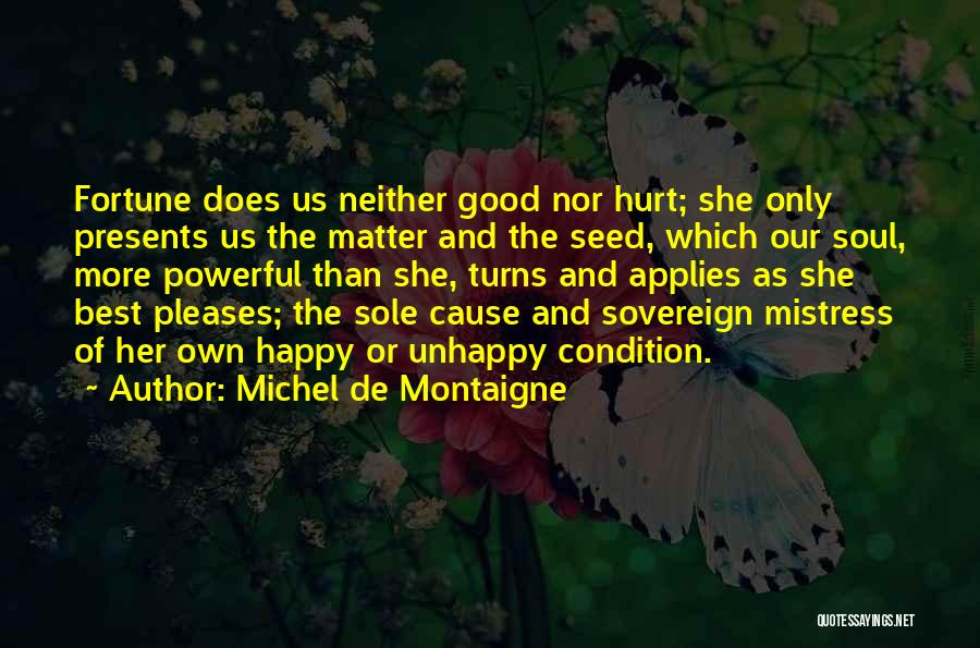 Michel De Montaigne Quotes: Fortune Does Us Neither Good Nor Hurt; She Only Presents Us The Matter And The Seed, Which Our Soul, More