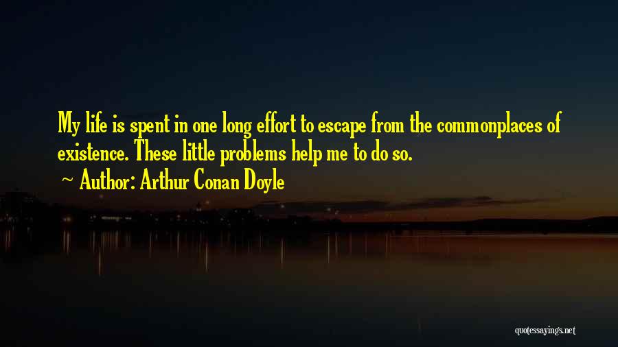 Arthur Conan Doyle Quotes: My Life Is Spent In One Long Effort To Escape From The Commonplaces Of Existence. These Little Problems Help Me