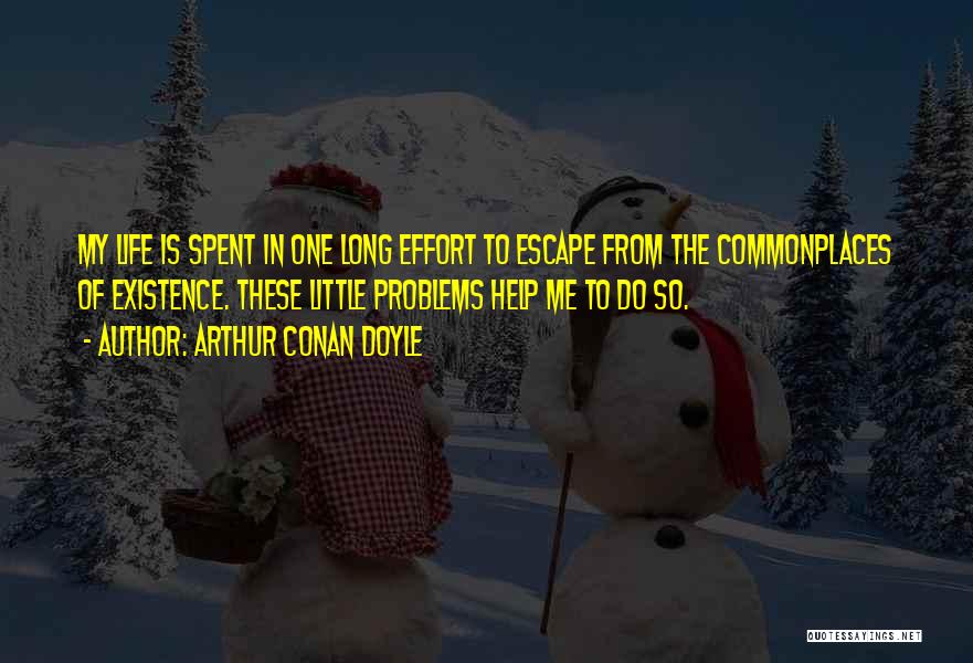 Arthur Conan Doyle Quotes: My Life Is Spent In One Long Effort To Escape From The Commonplaces Of Existence. These Little Problems Help Me