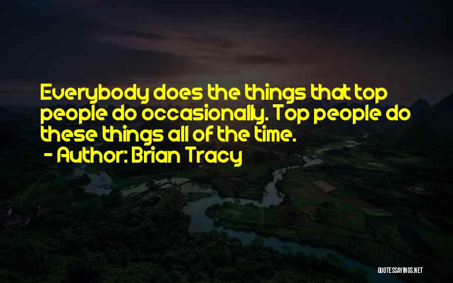Brian Tracy Quotes: Everybody Does The Things That Top People Do Occasionally. Top People Do These Things All Of The Time.