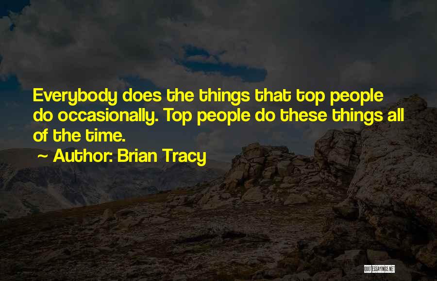 Brian Tracy Quotes: Everybody Does The Things That Top People Do Occasionally. Top People Do These Things All Of The Time.