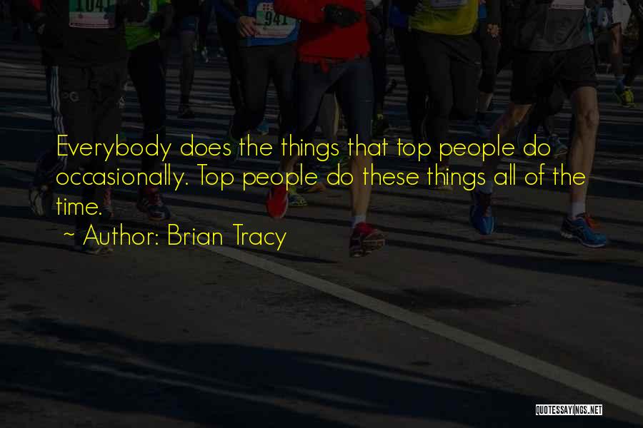Brian Tracy Quotes: Everybody Does The Things That Top People Do Occasionally. Top People Do These Things All Of The Time.