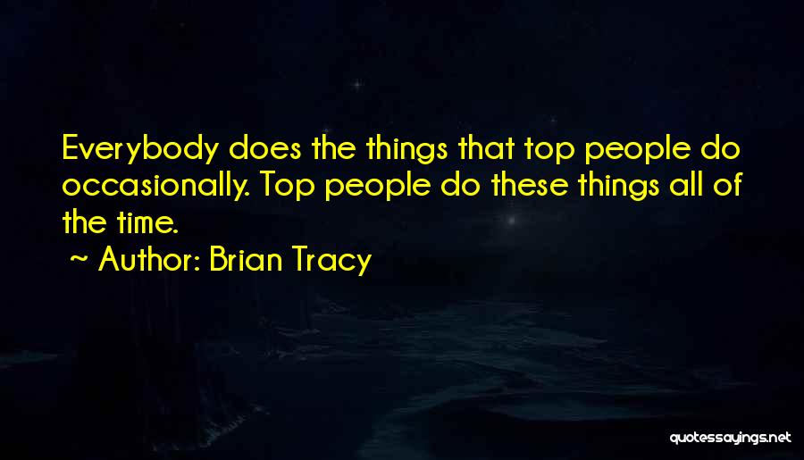 Brian Tracy Quotes: Everybody Does The Things That Top People Do Occasionally. Top People Do These Things All Of The Time.
