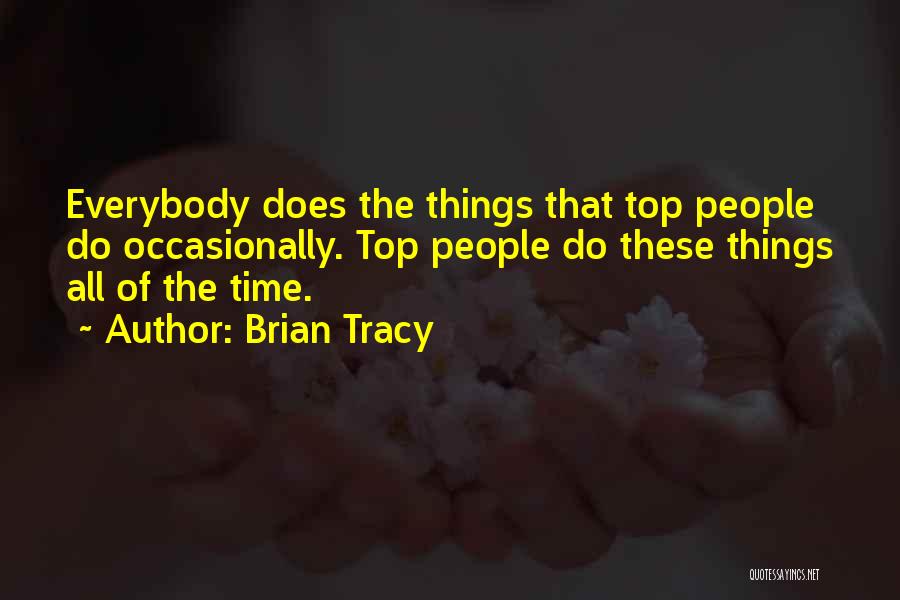 Brian Tracy Quotes: Everybody Does The Things That Top People Do Occasionally. Top People Do These Things All Of The Time.