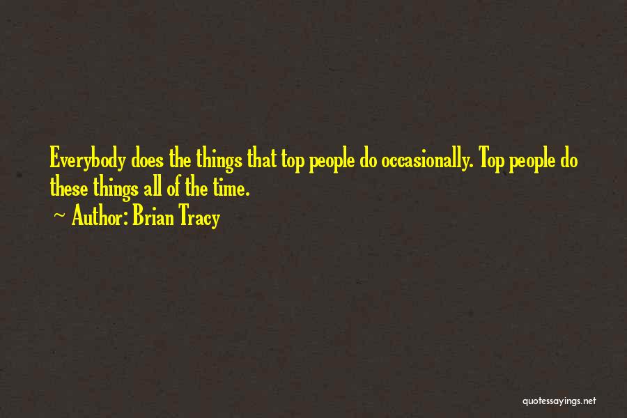 Brian Tracy Quotes: Everybody Does The Things That Top People Do Occasionally. Top People Do These Things All Of The Time.