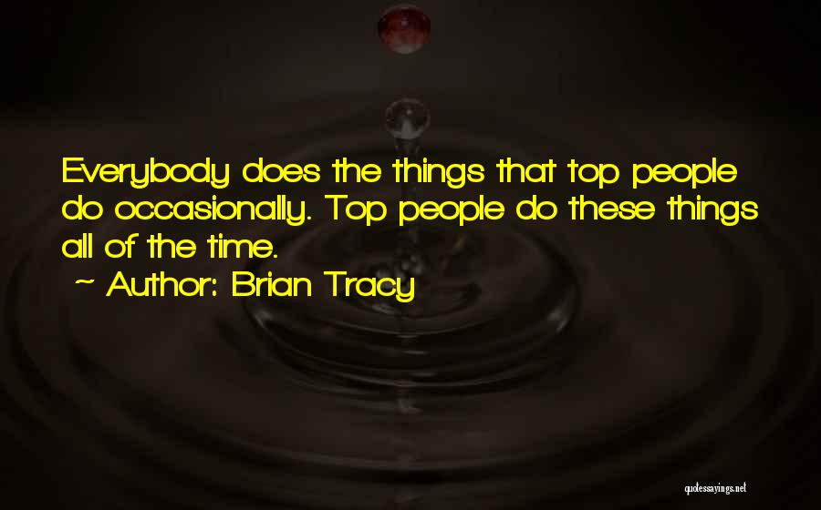 Brian Tracy Quotes: Everybody Does The Things That Top People Do Occasionally. Top People Do These Things All Of The Time.