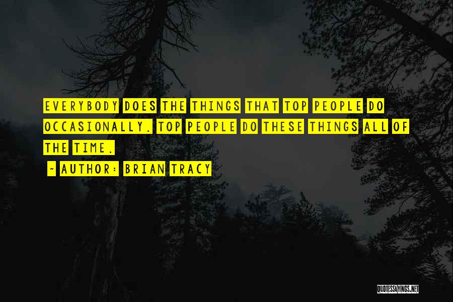 Brian Tracy Quotes: Everybody Does The Things That Top People Do Occasionally. Top People Do These Things All Of The Time.