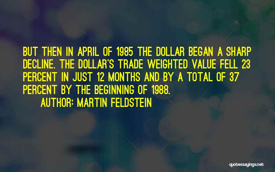 Martin Feldstein Quotes: But Then In April Of 1985 The Dollar Began A Sharp Decline. The Dollar's Trade Weighted Value Fell 23 Percent