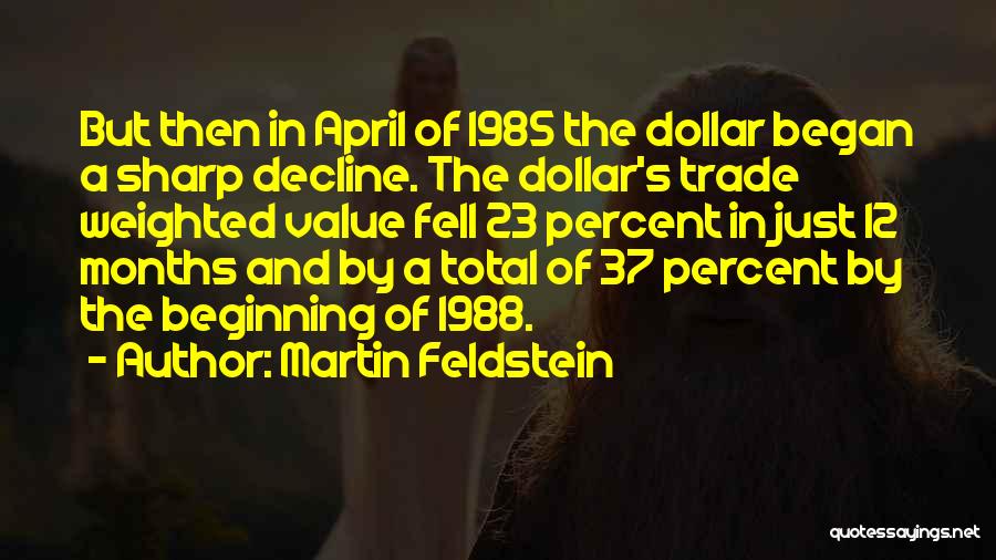 Martin Feldstein Quotes: But Then In April Of 1985 The Dollar Began A Sharp Decline. The Dollar's Trade Weighted Value Fell 23 Percent