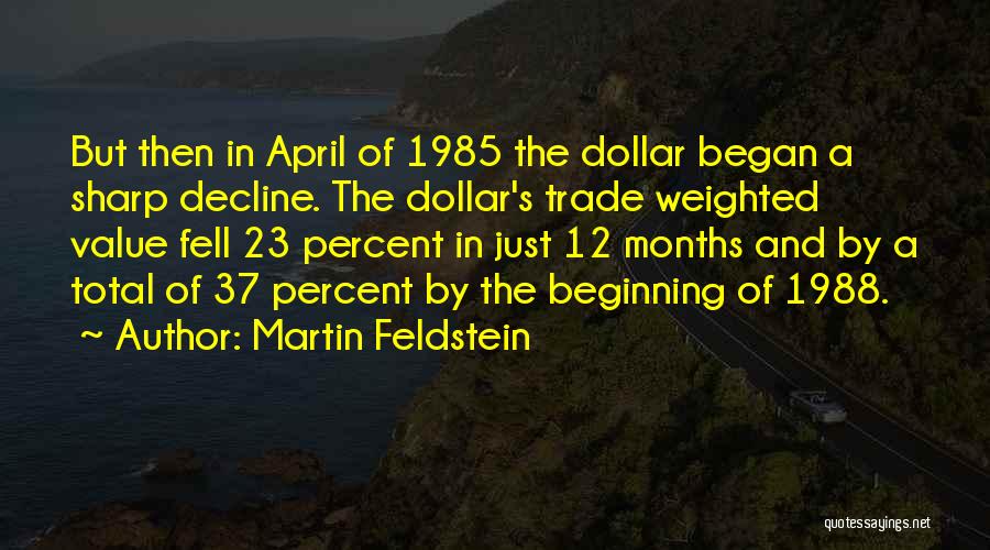 Martin Feldstein Quotes: But Then In April Of 1985 The Dollar Began A Sharp Decline. The Dollar's Trade Weighted Value Fell 23 Percent