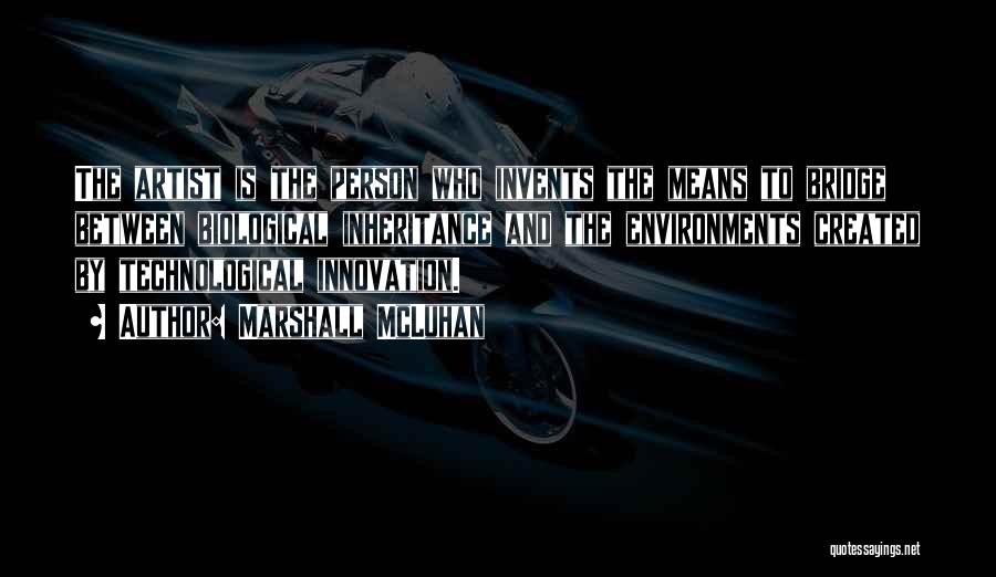 Marshall McLuhan Quotes: The Artist Is The Person Who Invents The Means To Bridge Between Biological Inheritance And The Environments Created By Technological