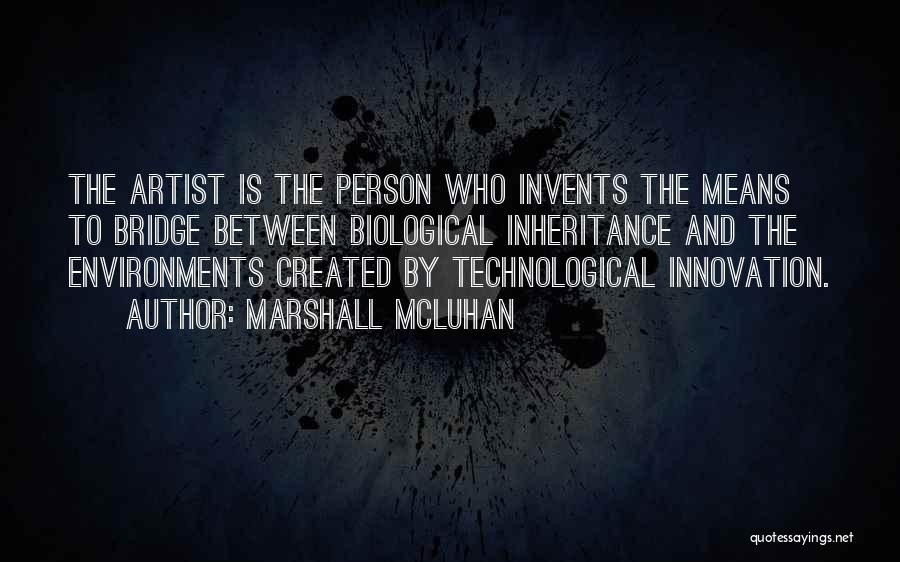 Marshall McLuhan Quotes: The Artist Is The Person Who Invents The Means To Bridge Between Biological Inheritance And The Environments Created By Technological