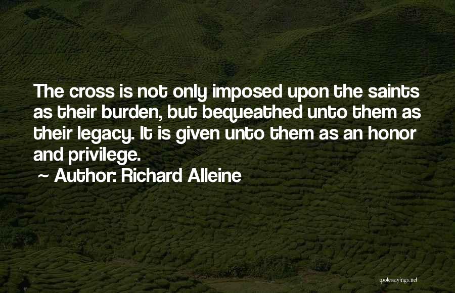 Richard Alleine Quotes: The Cross Is Not Only Imposed Upon The Saints As Their Burden, But Bequeathed Unto Them As Their Legacy. It