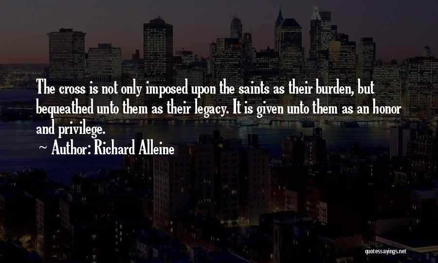 Richard Alleine Quotes: The Cross Is Not Only Imposed Upon The Saints As Their Burden, But Bequeathed Unto Them As Their Legacy. It
