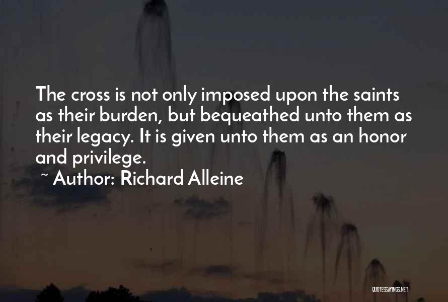 Richard Alleine Quotes: The Cross Is Not Only Imposed Upon The Saints As Their Burden, But Bequeathed Unto Them As Their Legacy. It
