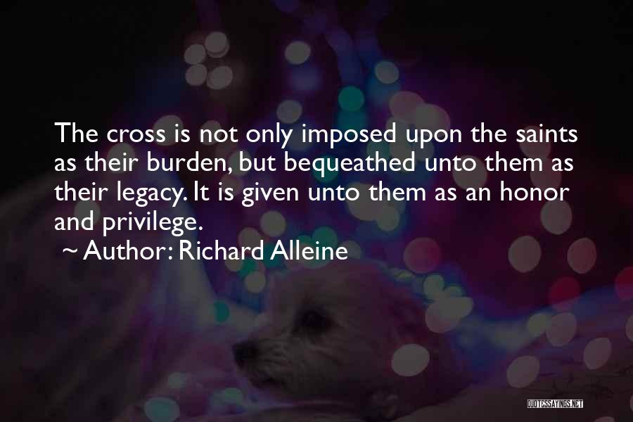 Richard Alleine Quotes: The Cross Is Not Only Imposed Upon The Saints As Their Burden, But Bequeathed Unto Them As Their Legacy. It