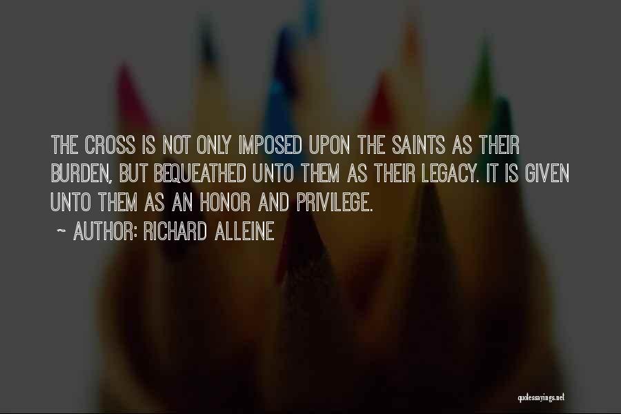 Richard Alleine Quotes: The Cross Is Not Only Imposed Upon The Saints As Their Burden, But Bequeathed Unto Them As Their Legacy. It