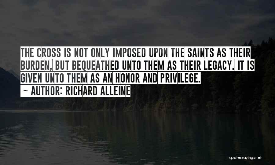 Richard Alleine Quotes: The Cross Is Not Only Imposed Upon The Saints As Their Burden, But Bequeathed Unto Them As Their Legacy. It