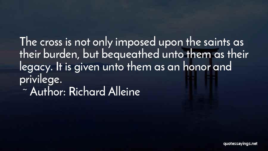 Richard Alleine Quotes: The Cross Is Not Only Imposed Upon The Saints As Their Burden, But Bequeathed Unto Them As Their Legacy. It