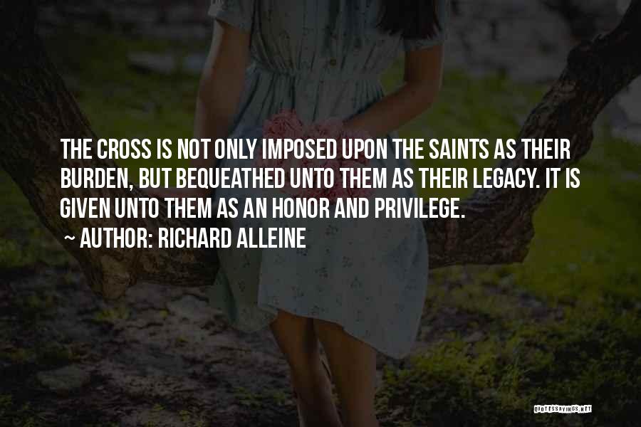 Richard Alleine Quotes: The Cross Is Not Only Imposed Upon The Saints As Their Burden, But Bequeathed Unto Them As Their Legacy. It
