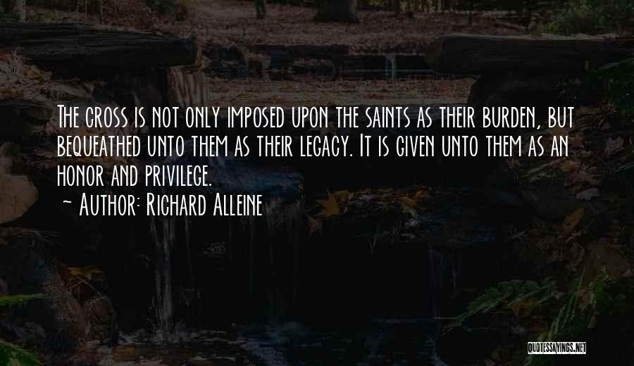 Richard Alleine Quotes: The Cross Is Not Only Imposed Upon The Saints As Their Burden, But Bequeathed Unto Them As Their Legacy. It