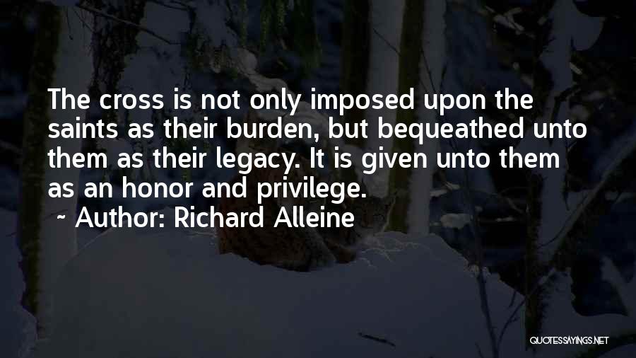 Richard Alleine Quotes: The Cross Is Not Only Imposed Upon The Saints As Their Burden, But Bequeathed Unto Them As Their Legacy. It