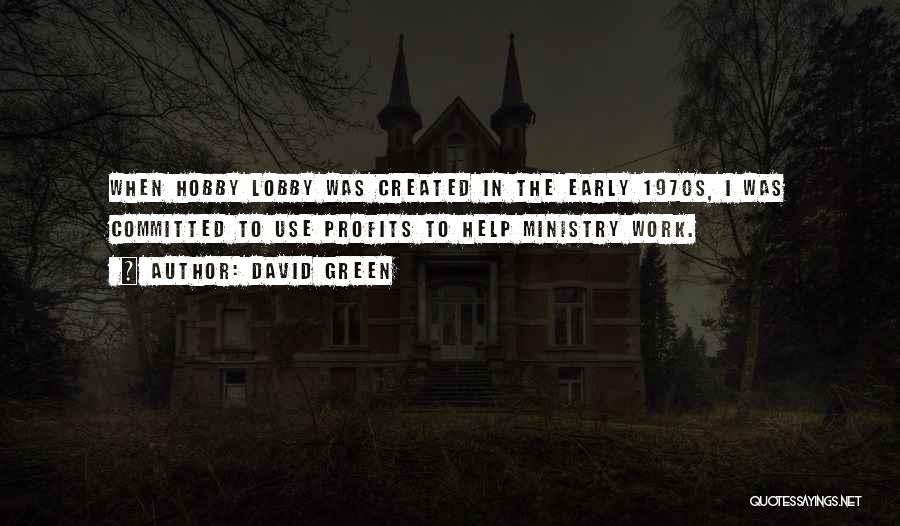 David Green Quotes: When Hobby Lobby Was Created In The Early 1970s, I Was Committed To Use Profits To Help Ministry Work.
