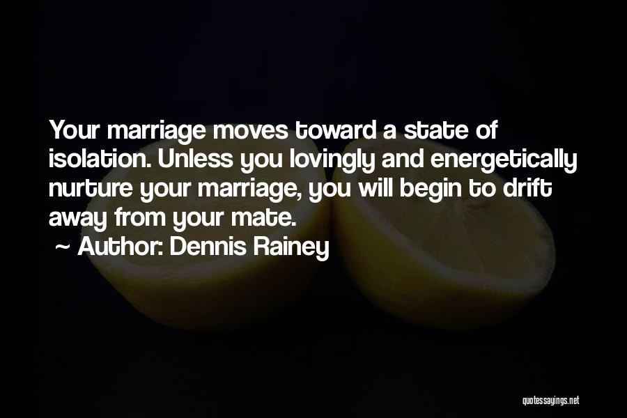 Dennis Rainey Quotes: Your Marriage Moves Toward A State Of Isolation. Unless You Lovingly And Energetically Nurture Your Marriage, You Will Begin To