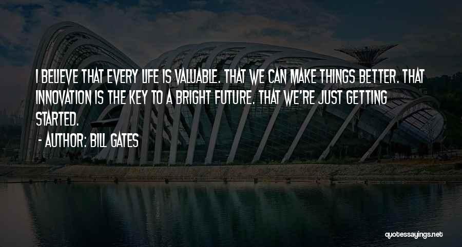 Bill Gates Quotes: I Believe That Every Life Is Valuable. That We Can Make Things Better. That Innovation Is The Key To A