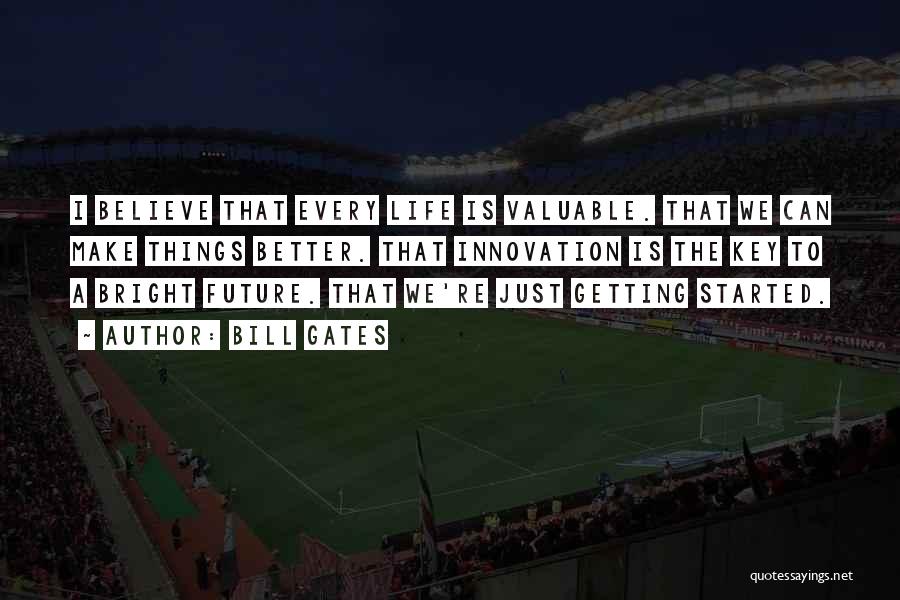 Bill Gates Quotes: I Believe That Every Life Is Valuable. That We Can Make Things Better. That Innovation Is The Key To A