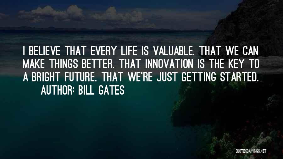 Bill Gates Quotes: I Believe That Every Life Is Valuable. That We Can Make Things Better. That Innovation Is The Key To A