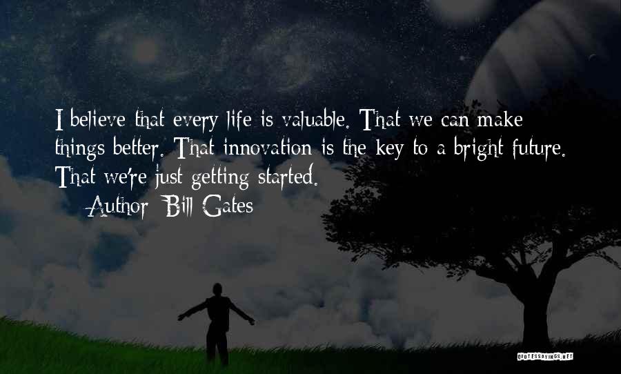 Bill Gates Quotes: I Believe That Every Life Is Valuable. That We Can Make Things Better. That Innovation Is The Key To A