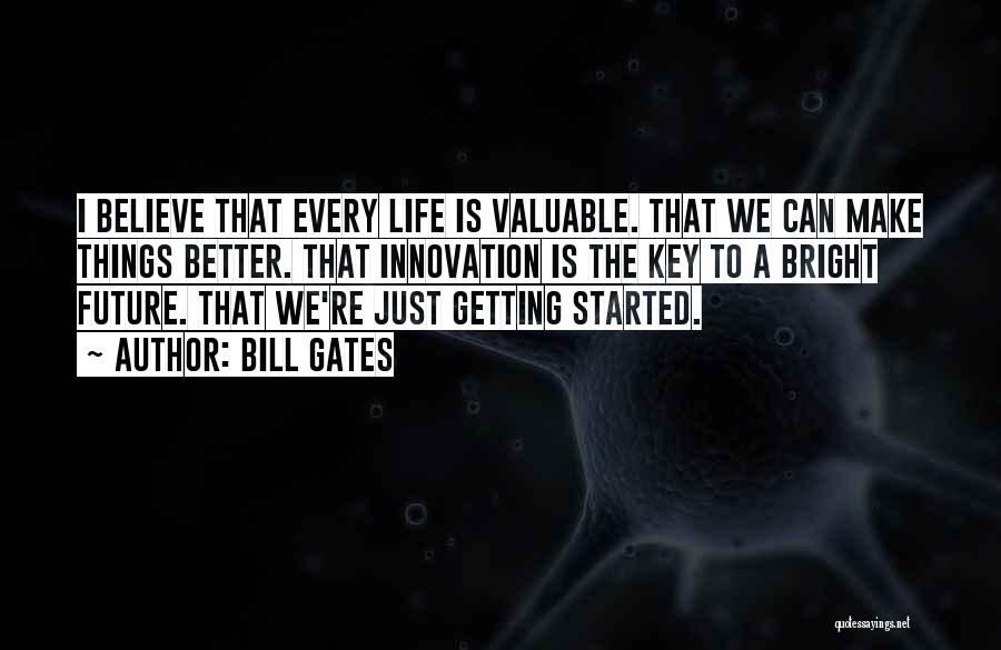 Bill Gates Quotes: I Believe That Every Life Is Valuable. That We Can Make Things Better. That Innovation Is The Key To A