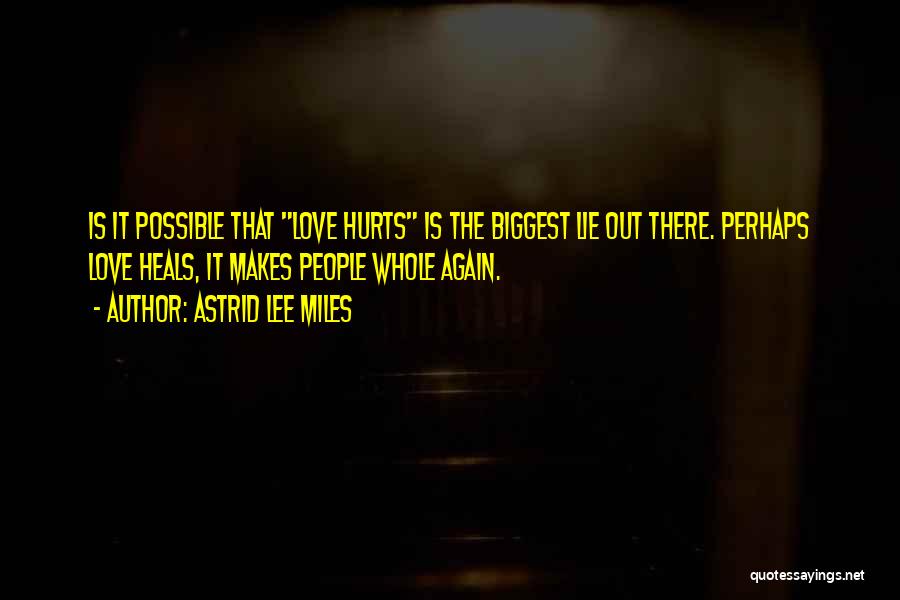 Astrid Lee Miles Quotes: Is It Possible That Love Hurts Is The Biggest Lie Out There. Perhaps Love Heals, It Makes People Whole Again.