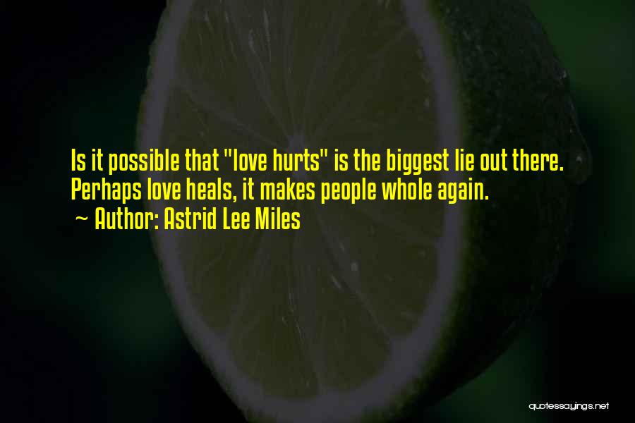 Astrid Lee Miles Quotes: Is It Possible That Love Hurts Is The Biggest Lie Out There. Perhaps Love Heals, It Makes People Whole Again.