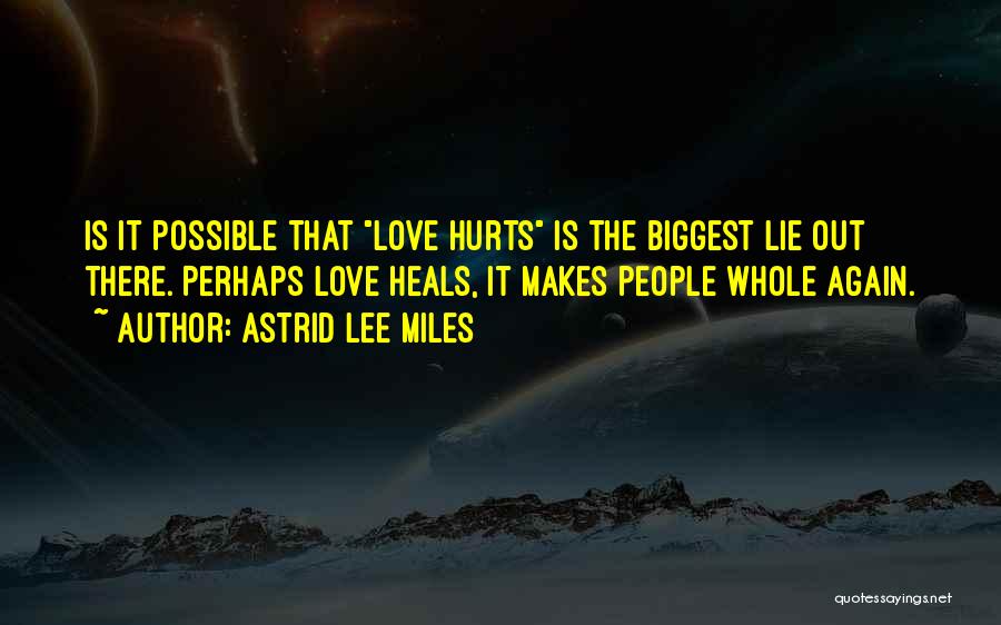 Astrid Lee Miles Quotes: Is It Possible That Love Hurts Is The Biggest Lie Out There. Perhaps Love Heals, It Makes People Whole Again.